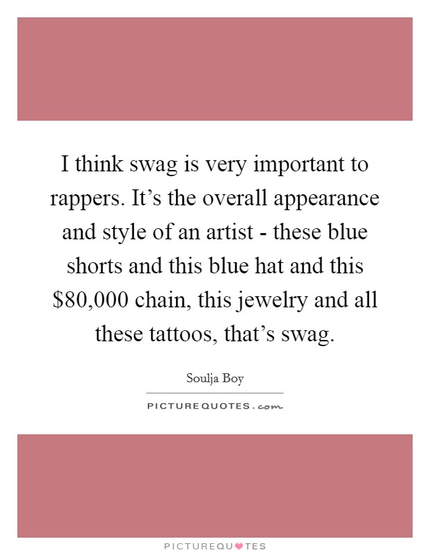 I think swag is very important to rappers. It's the overall appearance and style of an artist - these blue shorts and this blue hat and this $80,000 chain, this jewelry and all these tattoos, that's swag Picture Quote #1