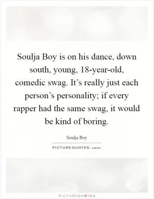 Soulja Boy is on his dance, down south, young, 18-year-old, comedic swag. It’s really just each person’s personality; if every rapper had the same swag, it would be kind of boring Picture Quote #1