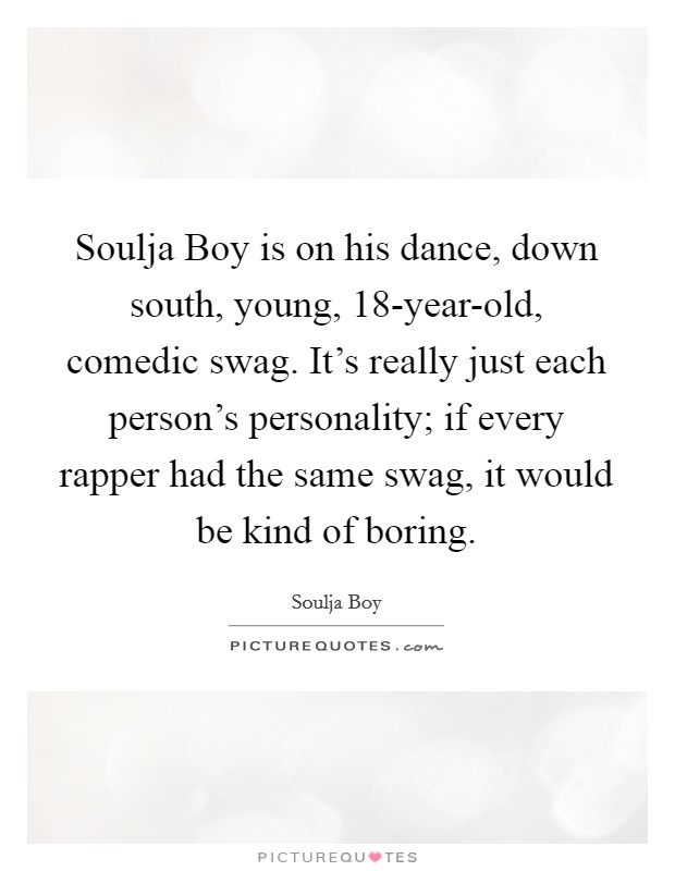 Soulja Boy is on his dance, down south, young, 18-year-old, comedic swag. It's really just each person's personality; if every rapper had the same swag, it would be kind of boring Picture Quote #1