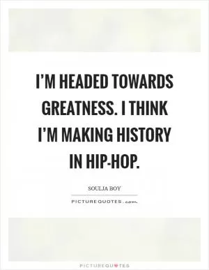 I’m headed towards greatness. I think I’m making history in hip-hop Picture Quote #1