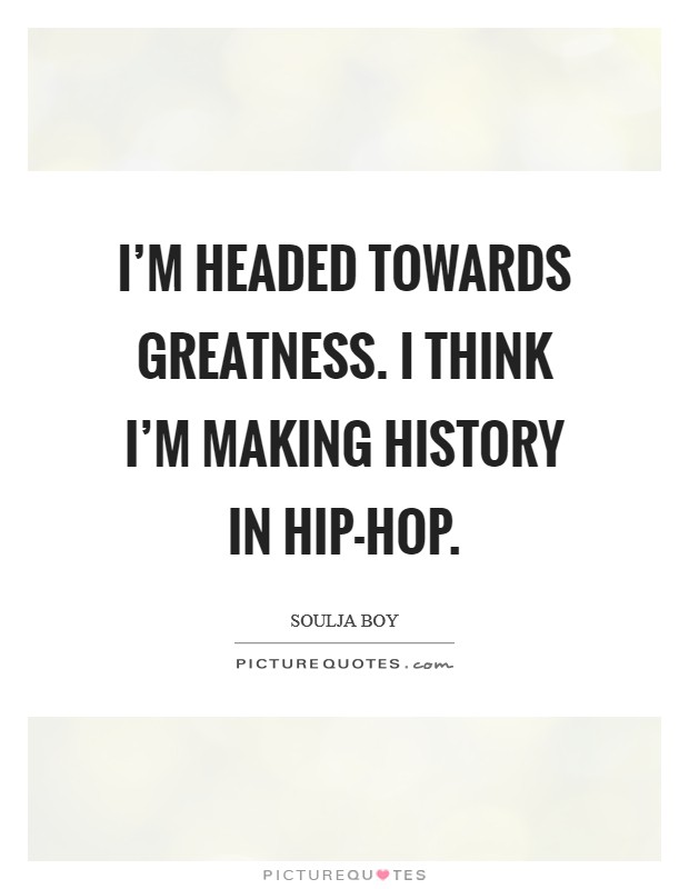I'm headed towards greatness. I think I'm making history in hip-hop Picture Quote #1
