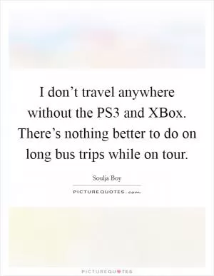 I don’t travel anywhere without the PS3 and XBox. There’s nothing better to do on long bus trips while on tour Picture Quote #1