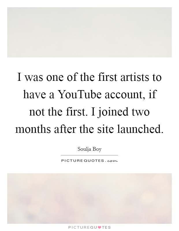 I was one of the first artists to have a YouTube account, if not the first. I joined two months after the site launched Picture Quote #1
