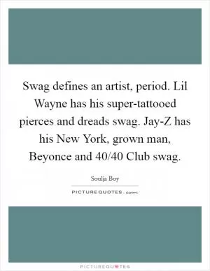 Swag defines an artist, period. Lil Wayne has his super-tattooed pierces and dreads swag. Jay-Z has his New York, grown man, Beyonce and 40/40 Club swag Picture Quote #1