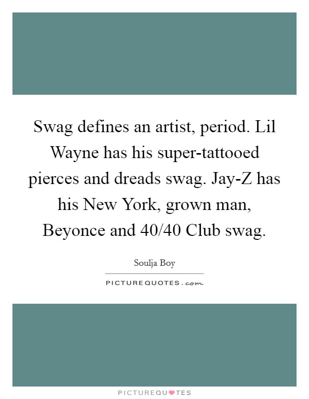 Swag defines an artist, period. Lil Wayne has his super-tattooed pierces and dreads swag. Jay-Z has his New York, grown man, Beyonce and 40/40 Club swag Picture Quote #1