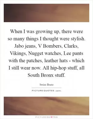 When I was growing up, there were so many things I thought were stylish. Jabo jeans, V Bombers, Clarks, Vikings, Nugget watches, Lee pants with the patches, leather hats - which I still wear now. All hip-hop stuff, all South Bronx stuff Picture Quote #1