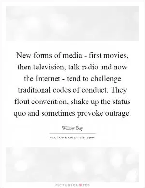 New forms of media - first movies, then television, talk radio and now the Internet - tend to challenge traditional codes of conduct. They flout convention, shake up the status quo and sometimes provoke outrage Picture Quote #1