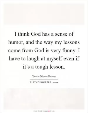I think God has a sense of humor, and the way my lessons come from God is very funny. I have to laugh at myself even if it’s a tough lesson Picture Quote #1