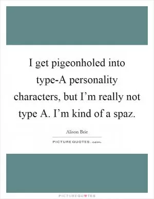 I get pigeonholed into type-A personality characters, but I’m really not type A. I’m kind of a spaz Picture Quote #1
