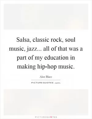 Salsa, classic rock, soul music, jazz... all of that was a part of my education in making hip-hop music Picture Quote #1