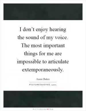 I don’t enjoy hearing the sound of my voice. The most important things for me are impossible to articulate extemporaneously Picture Quote #1