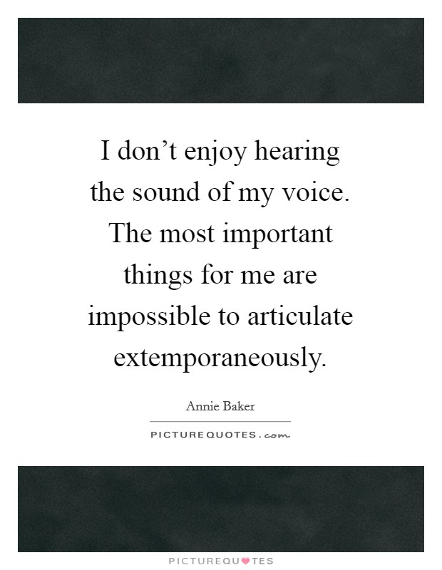 I don't enjoy hearing the sound of my voice. The most important things for me are impossible to articulate extemporaneously Picture Quote #1