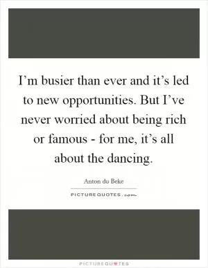 I’m busier than ever and it’s led to new opportunities. But I’ve never worried about being rich or famous - for me, it’s all about the dancing Picture Quote #1