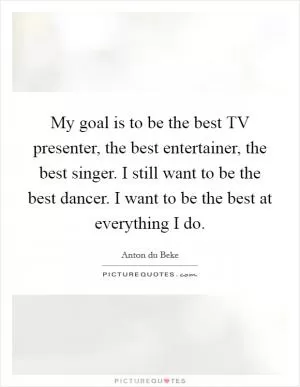 My goal is to be the best TV presenter, the best entertainer, the best singer. I still want to be the best dancer. I want to be the best at everything I do Picture Quote #1
