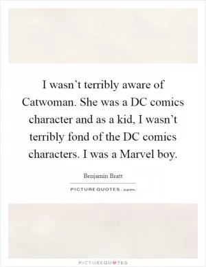 I wasn’t terribly aware of Catwoman. She was a DC comics character and as a kid, I wasn’t terribly fond of the DC comics characters. I was a Marvel boy Picture Quote #1