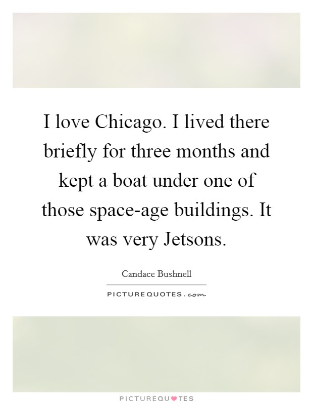I love Chicago. I lived there briefly for three months and kept a boat under one of those space-age buildings. It was very Jetsons Picture Quote #1