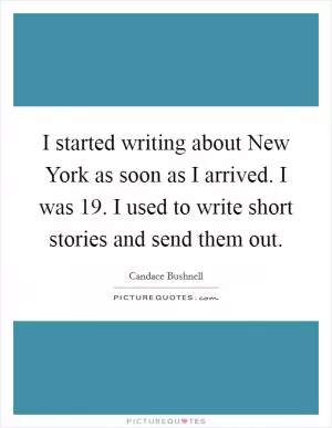 I started writing about New York as soon as I arrived. I was 19. I used to write short stories and send them out Picture Quote #1