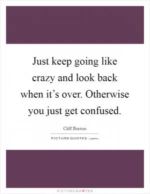 Just keep going like crazy and look back when it’s over. Otherwise you just get confused Picture Quote #1