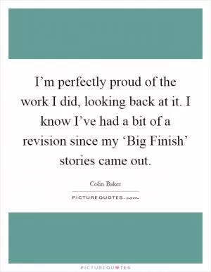 I’m perfectly proud of the work I did, looking back at it. I know I’ve had a bit of a revision since my ‘Big Finish’ stories came out Picture Quote #1