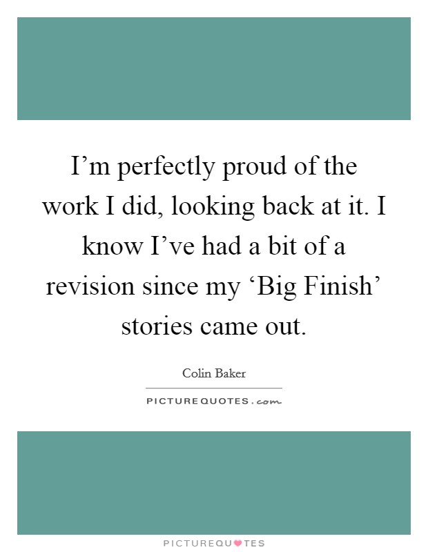 I'm perfectly proud of the work I did, looking back at it. I know I've had a bit of a revision since my ‘Big Finish' stories came out Picture Quote #1