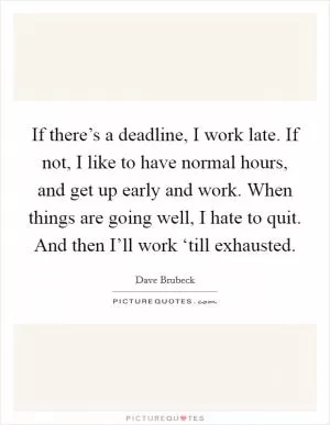 If there’s a deadline, I work late. If not, I like to have normal hours, and get up early and work. When things are going well, I hate to quit. And then I’ll work ‘till exhausted Picture Quote #1