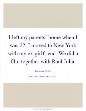 I left my parents’ home when I was 22, I moved to New York with my ex-girlfriend. We did a film together with Raul Julia Picture Quote #1