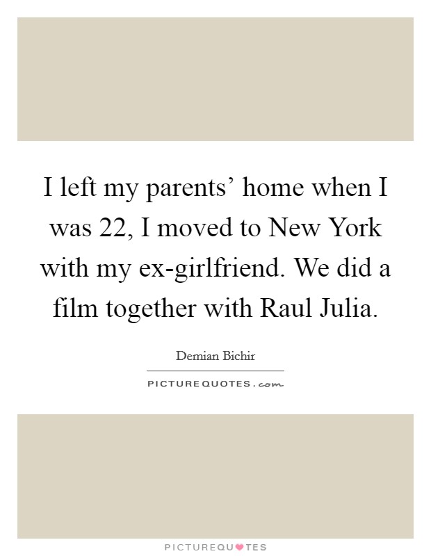 I left my parents' home when I was 22, I moved to New York with my ex-girlfriend. We did a film together with Raul Julia Picture Quote #1