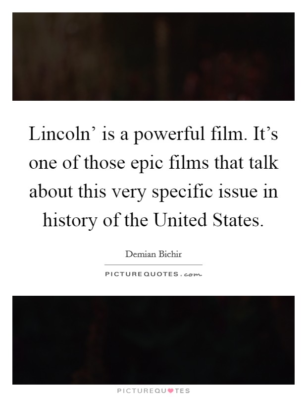 Lincoln' is a powerful film. It's one of those epic films that talk about this very specific issue in history of the United States Picture Quote #1