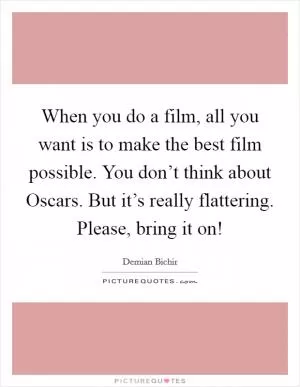 When you do a film, all you want is to make the best film possible. You don’t think about Oscars. But it’s really flattering. Please, bring it on! Picture Quote #1