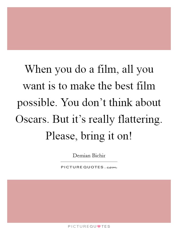 When you do a film, all you want is to make the best film possible. You don't think about Oscars. But it's really flattering. Please, bring it on! Picture Quote #1