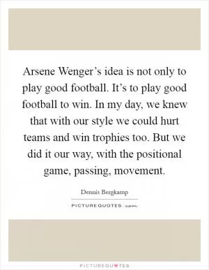 Arsene Wenger’s idea is not only to play good football. It’s to play good football to win. In my day, we knew that with our style we could hurt teams and win trophies too. But we did it our way, with the positional game, passing, movement Picture Quote #1