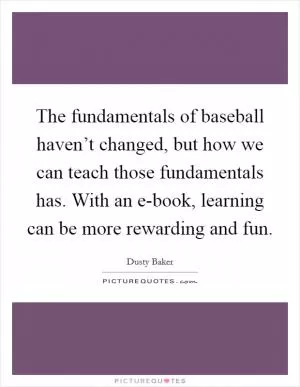 The fundamentals of baseball haven’t changed, but how we can teach those fundamentals has. With an e-book, learning can be more rewarding and fun Picture Quote #1