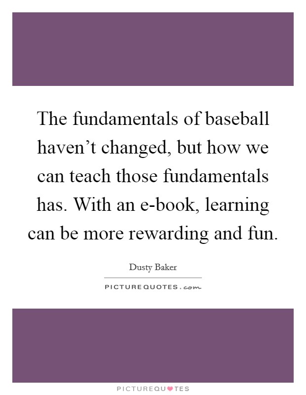 The fundamentals of baseball haven't changed, but how we can teach those fundamentals has. With an e-book, learning can be more rewarding and fun Picture Quote #1