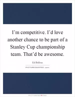 I’m competitive. I’d love another chance to be part of a Stanley Cup championship team. That’d be awesome Picture Quote #1