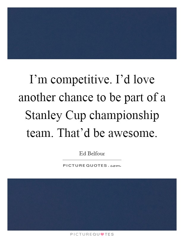 I'm competitive. I'd love another chance to be part of a Stanley Cup championship team. That'd be awesome Picture Quote #1