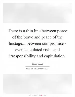 There is a thin line between peace of the brave and peace of the hostage... between compromise - even calculated risk - and irresponsibility and capitulation Picture Quote #1