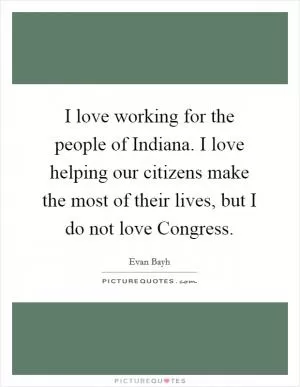 I love working for the people of Indiana. I love helping our citizens make the most of their lives, but I do not love Congress Picture Quote #1