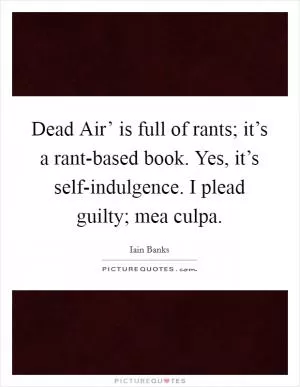 Dead Air’ is full of rants; it’s a rant-based book. Yes, it’s self-indulgence. I plead guilty; mea culpa Picture Quote #1