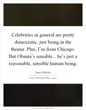 Celebrities in general are pretty democratic, just being in the theater. Plus, I’m from Chicago. But Obama’s sensible... he’s just a reasonable, sensible human being Picture Quote #1