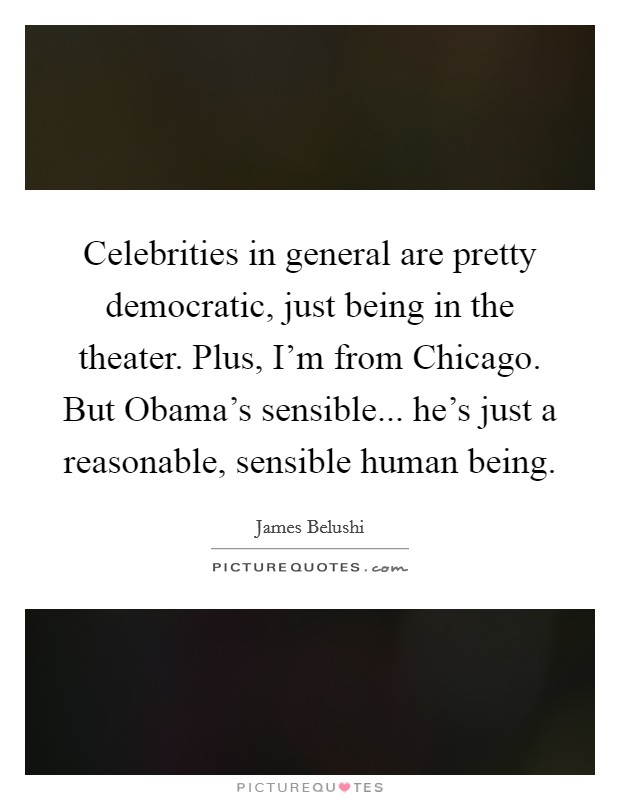 Celebrities in general are pretty democratic, just being in the theater. Plus, I'm from Chicago. But Obama's sensible... he's just a reasonable, sensible human being Picture Quote #1
