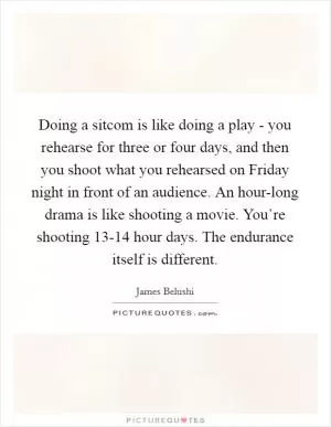 Doing a sitcom is like doing a play - you rehearse for three or four days, and then you shoot what you rehearsed on Friday night in front of an audience. An hour-long drama is like shooting a movie. You’re shooting 13-14 hour days. The endurance itself is different Picture Quote #1
