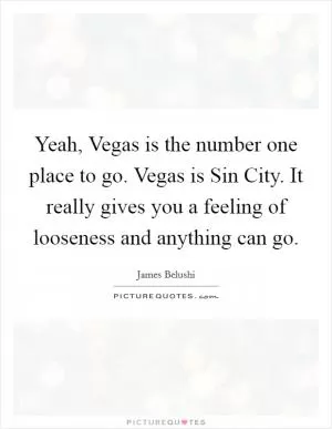 Yeah, Vegas is the number one place to go. Vegas is Sin City. It really gives you a feeling of looseness and anything can go Picture Quote #1