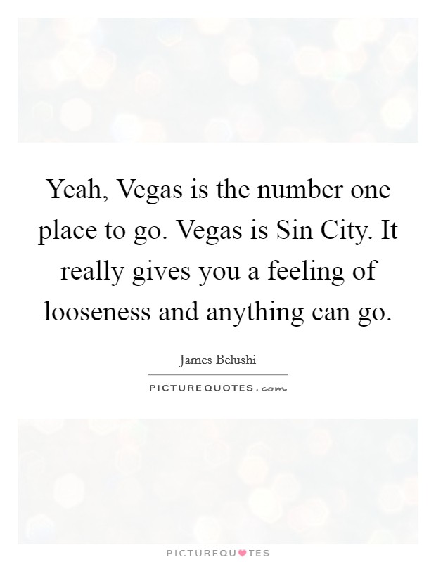 Yeah, Vegas is the number one place to go. Vegas is Sin City. It really gives you a feeling of looseness and anything can go Picture Quote #1