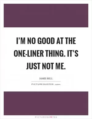 I’m no good at the one-liner thing. It’s just not me Picture Quote #1