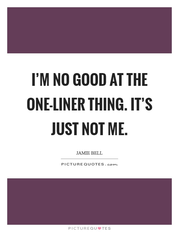 I'm no good at the one-liner thing. It's just not me Picture Quote #1