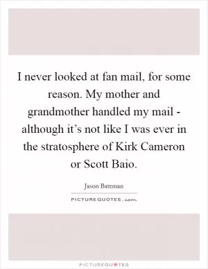 I never looked at fan mail, for some reason. My mother and grandmother handled my mail - although it’s not like I was ever in the stratosphere of Kirk Cameron or Scott Baio Picture Quote #1