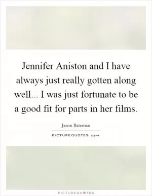 Jennifer Aniston and I have always just really gotten along well... I was just fortunate to be a good fit for parts in her films Picture Quote #1