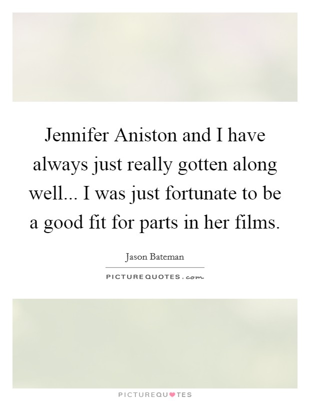 Jennifer Aniston and I have always just really gotten along well... I was just fortunate to be a good fit for parts in her films Picture Quote #1