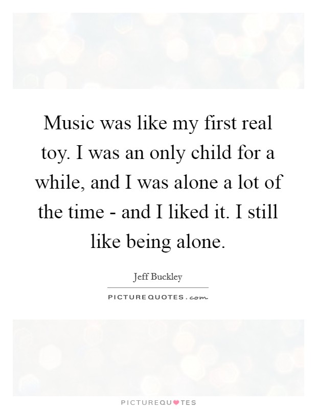 Music was like my first real toy. I was an only child for a while, and I was alone a lot of the time - and I liked it. I still like being alone Picture Quote #1
