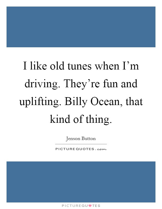 I like old tunes when I'm driving. They're fun and uplifting. Billy Ocean, that kind of thing Picture Quote #1